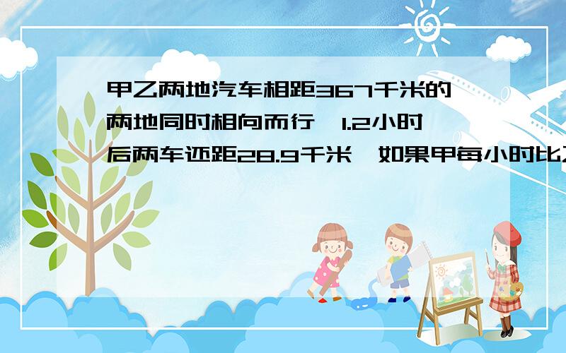 甲乙两地汽车相距367千米的两地同时相向而行,1.2小时后两车还距28.9千米,如果甲每小时比乙多行0.5千米,乙每小时行多少千米?谢谢!谢谢你们～