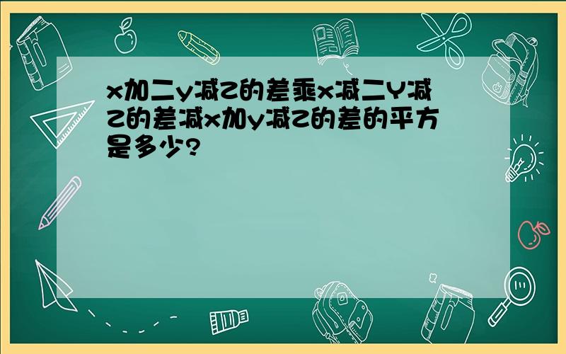 x加二y减Z的差乘x减二Y减Z的差减x加y减Z的差的平方是多少?