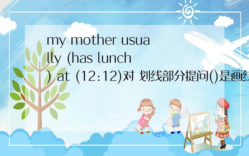 my mother usually (has lunch) at (12:12)对 划线部分提问()是画线部分