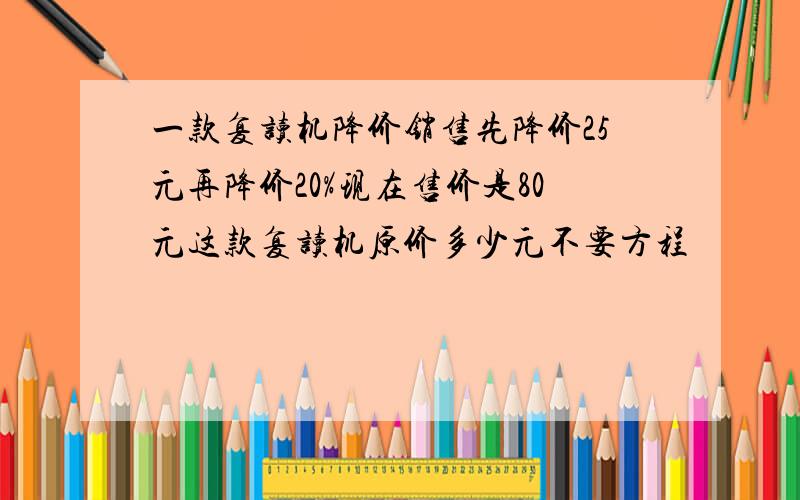 一款复读机降价销售先降价25元再降价20%现在售价是80元这款复读机原价多少元不要方程