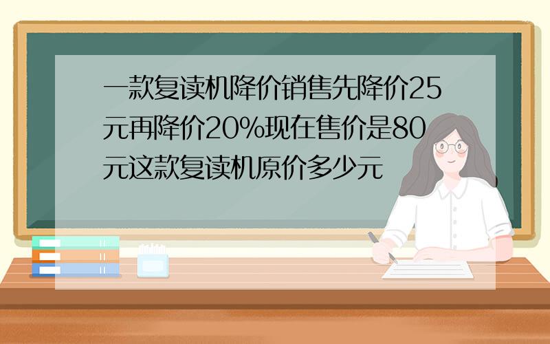 一款复读机降价销售先降价25元再降价20%现在售价是80元这款复读机原价多少元