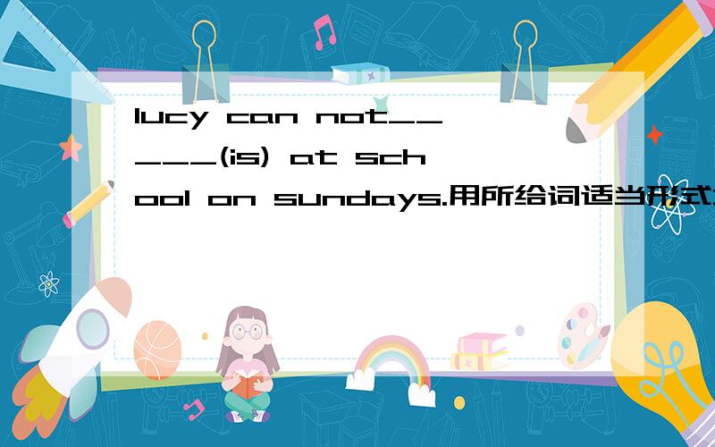 lucy can not_____(is) at school on sundays.用所给词适当形式填空