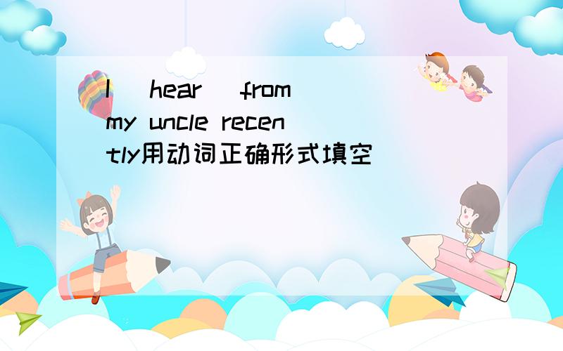 I (hear) from my uncle recently用动词正确形式填空