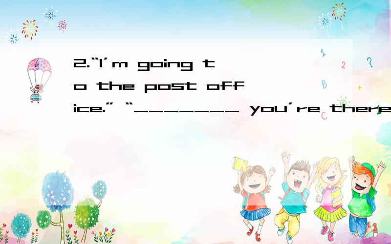 2.“I’m going to the post office.” “_______ you’re there,can you get me some stamps?” A.As 2.“I’m going to the post office.” “_______ you’re there,can you get me some stamps?”A.As B.WhileC.Because D.If