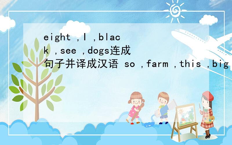 eight ,I ,black ,see ,dogs连成句子并译成汉语 so ,farm ,this ,big ,is连成句子并译成汉语