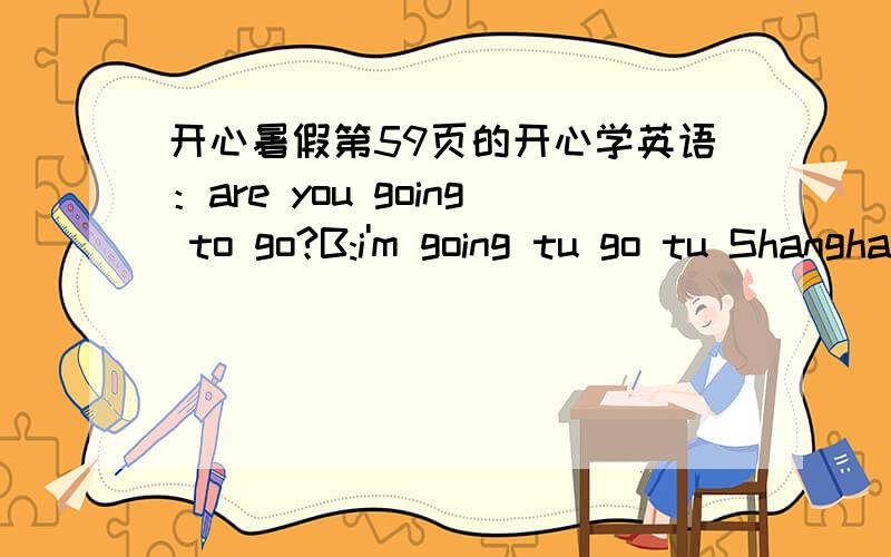开心暑假第59页的开心学英语：are you going to go?B:i'm going tu go tu Shanghai.