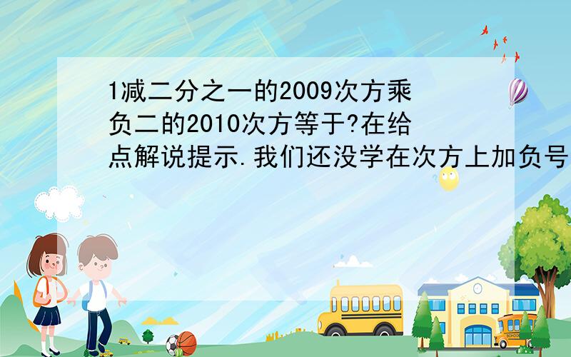 1减二分之一的2009次方乘负二的2010次方等于?在给点解说提示.我们还没学在次方上加负号,不要写那种次方上加负号的方法啊.