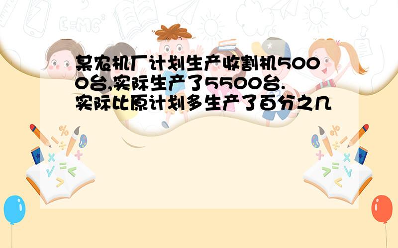 某农机厂计划生产收割机5000台,实际生产了5500台.实际比原计划多生产了百分之几