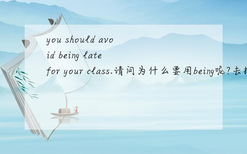 you should avoid being late for your class.请问为什么要用being呢?去掉可以么?