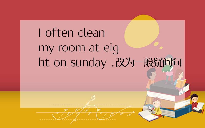 I often clean my room at eight on sunday .改为一般疑问句