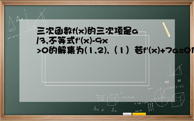 三次函数f(x)的三次项是a/3,不等式f'(x)-9x>0的解集为(1,2),（1）若f'(x)+7a=0仅有一个解,求f'(x)的表达式；（2）若f(x)在R上单调递减,求实数a的取值范围