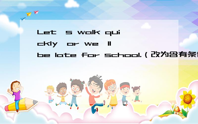 Let's walk quickly,or we'll be late for school.（改为含有条件状语从句的复合句）