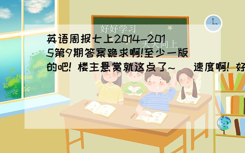 英语周报七上2014-2015第9期答案跪求啊!至少一版的吧! 楼主悬赏就这点了~   速度啊! 好的必采纳唉明天要交了.有木有啊!