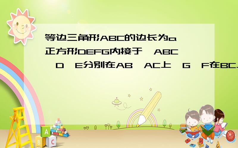 等边三角形ABC的边长为a,正方形DEFG内接于△ABC,D,E分别在AB,AC上,G,F在BC上,求正方形DEFG的边长