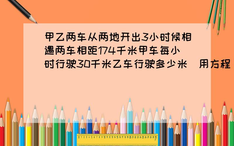 甲乙两车从两地开出3小时候相遇两车相距174千米甲车每小时行驶30千米乙车行驶多少米（用方程）