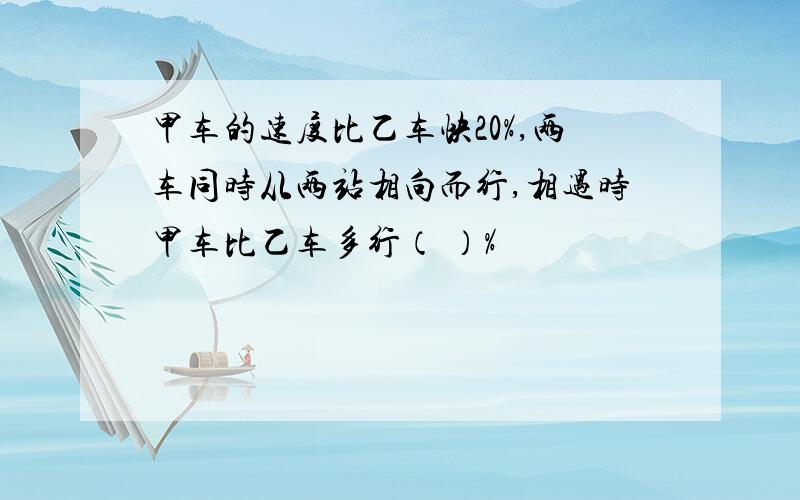 甲车的速度比乙车快20%,两车同时从两站相向而行,相遇时甲车比乙车多行（ ）%