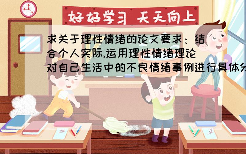 求关于理性情绪的论文要求：结合个人实际,运用理性情绪理论对自己生活中的不良情绪事例进行具体分析,分清事件,认识和情绪,并找出非理性观念,建立理性观念,400字左右