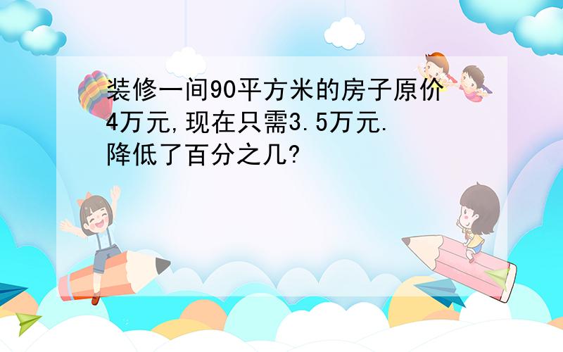 装修一间90平方米的房子原价4万元,现在只需3.5万元.降低了百分之几?