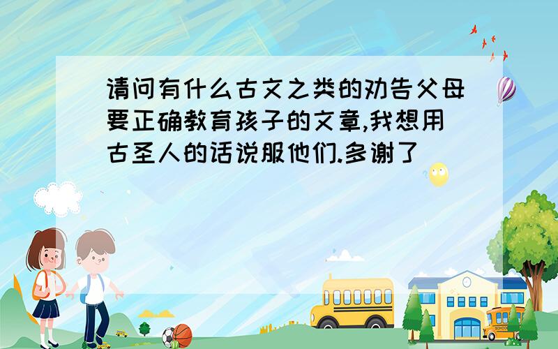 请问有什么古文之类的劝告父母要正确教育孩子的文章,我想用古圣人的话说服他们.多谢了