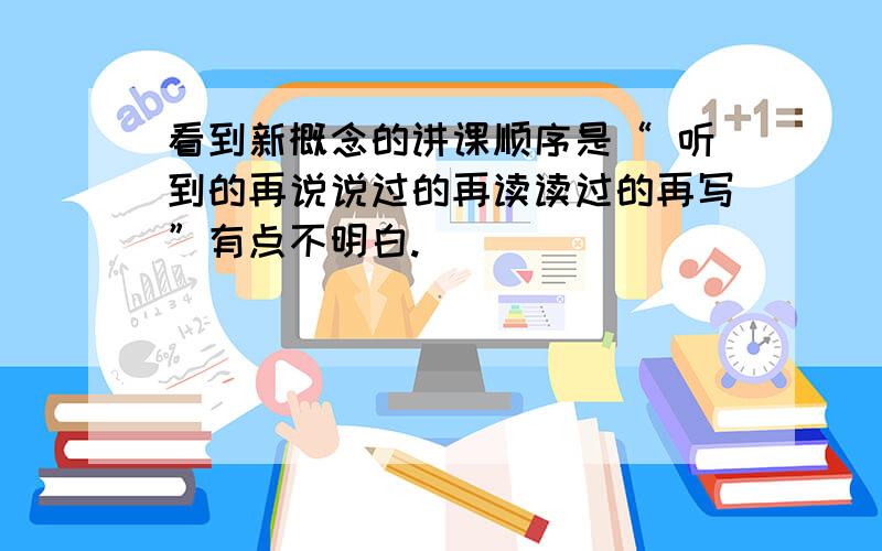 看到新概念的讲课顺序是“ 听到的再说说过的再读读过的再写”有点不明白.