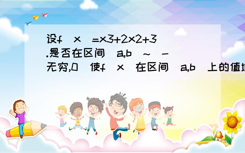 设f(x)=x3+2x2+3.是否在区间[a,b]~(-无穷,0]使f(x)在区间[a,b]上的值域为[ka,kb]?若存在,求出最小的K值及相应的区间[a,b]是X的3次方加二倍X的平方.[a,b]属于负无穷到0