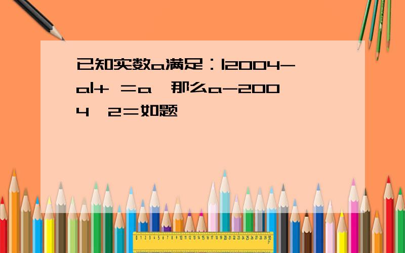 已知实数a满足：|2004-a|+ ＝a,那么a-2004^2＝如题``