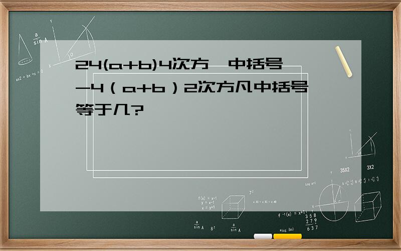 24(a+b)4次方÷中括号-4（a+b）2次方凡中括号等于几?