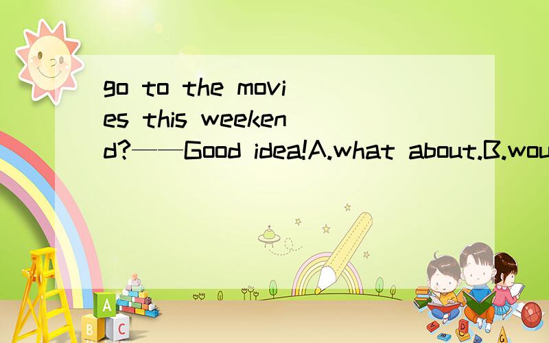 go to the movies this weekend?——Good idea!A.what about.B.would you like C.why dont.D.why not