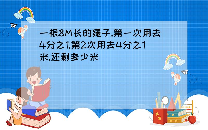 一根8M长的绳子,第一次用去4分之1,第2次用去4分之1米,还剩多少米