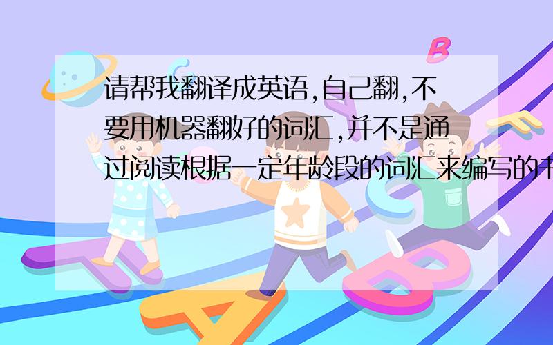 请帮我翻译成英语,自己翻,不要用机器翻好的词汇,并不是通过阅读根据一定年龄段的词汇来编写的书籍而获得的.而是通过阅读超越自己年龄的书籍来获得的.