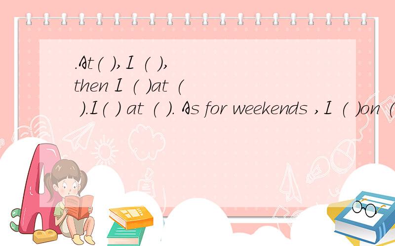 .At( ),I ( ), then I ( )at ( ).I( ) at ( ). As for weekends ,I ( )on ( ).On( ), I usually ( ) 填单