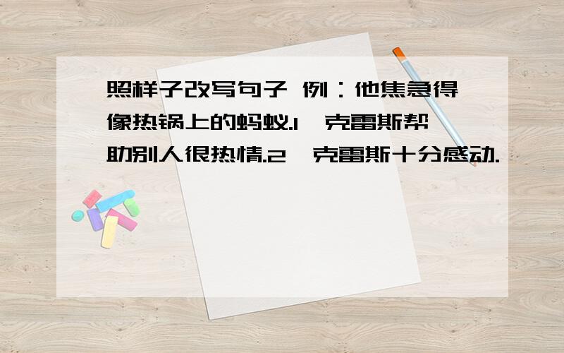 照样子改写句子 例：他焦急得像热锅上的蚂蚁.1、克雷斯帮助别人很热情.2、克雷斯十分感动.