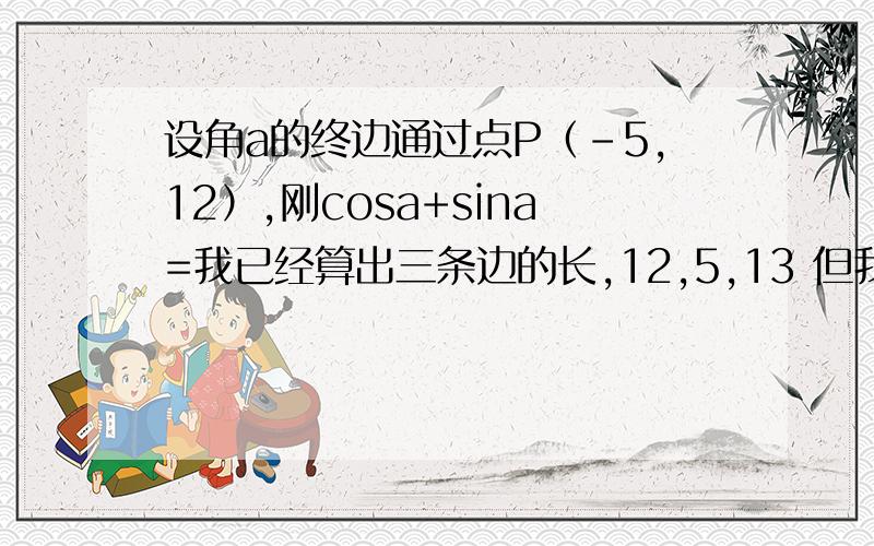 设角a的终边通过点P（-5,12）,刚cosa+sina=我已经算出三条边的长,12,5,13 但我就不会算cosa+sina=是怎么得出的还是那个角是怎么算出来的．．我怎么算的后面还有那么多小数呢?