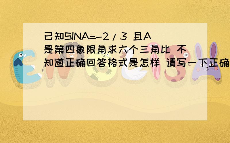 已知SINA=-2/3 且A是第四象限角求六个三角比 不知道正确回答格式是怎样 请写一下正确完整的步骤^ ^