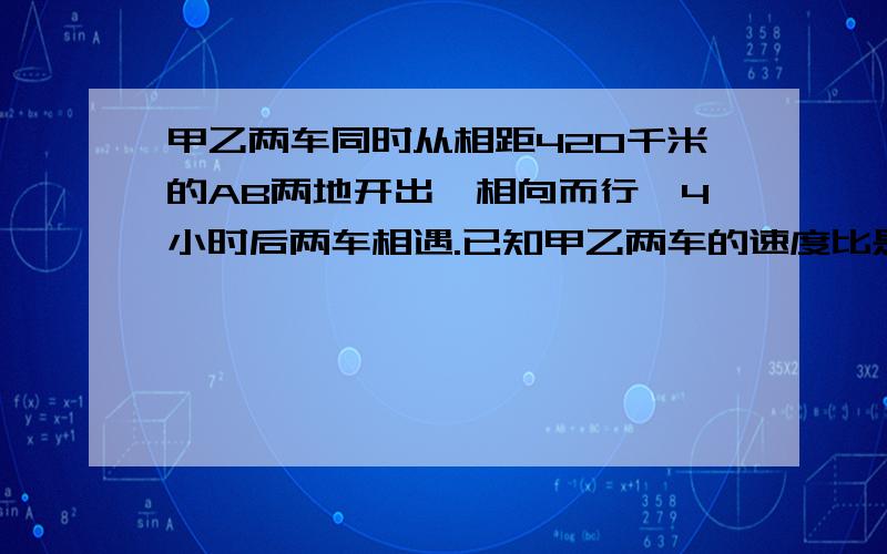 甲乙两车同时从相距420千米的AB两地开出,相向而行,4小时后两车相遇.已知甲乙两车的速度比是7比8.则甲乙的速度各是多少