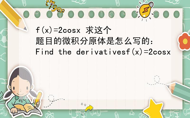 f(x)=2cosx 求这个题目的微积分原体是怎么写的：Find the derivativesf(x)=2cosx