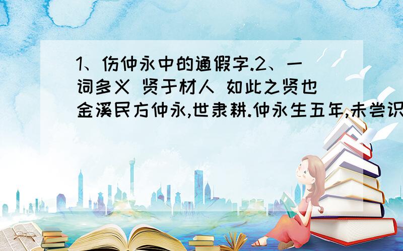 1、伤仲永中的通假字.2、一词多义 贤于材人 如此之贤也金溪民方仲永,世隶耕.仲永生五年,未尝识书具,忽啼求之.父异焉,借旁近与之,即书诗四句,并自为其名.其诗以养父母、收族为意,传一乡