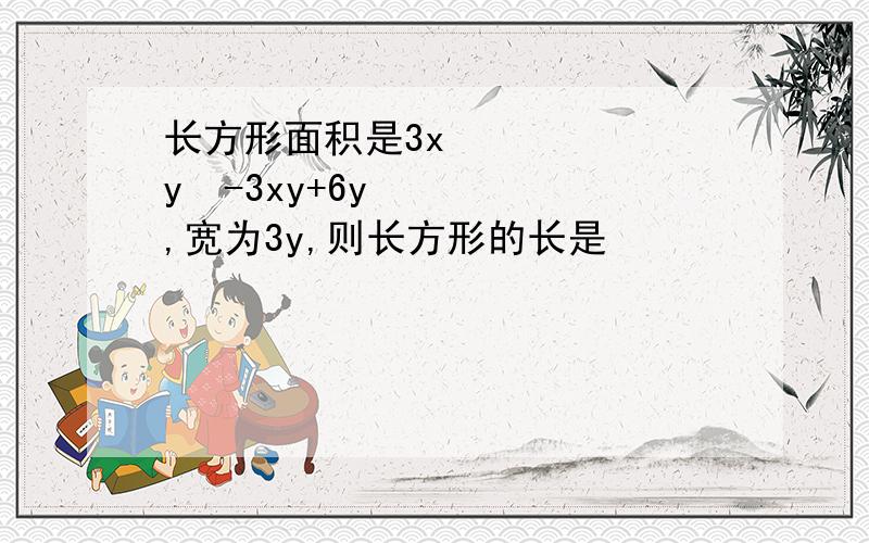 长方形面积是3x²y²-3xy+6y,宽为3y,则长方形的长是