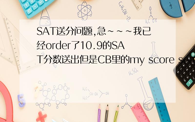 SAT送分问题,急~~~我已经order了10.9的SAT分数送出但是CB里的my score send history 里面依然显示的是空白,说No score reports have been sent to your selected colleges and/or scholarship programs 而且0 recipients.但我邮箱