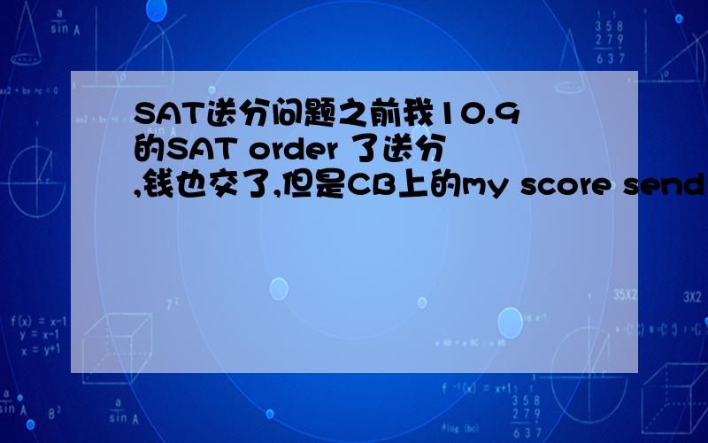 SAT送分问题之前我10.9的SAT order 了送分,钱也交了,但是CB上的my score send history依然显示空白,而且my score显示的是0 recipient,而我邮箱有收到SAT score request confirmation的邮件,说Thank you for your SAT Score R