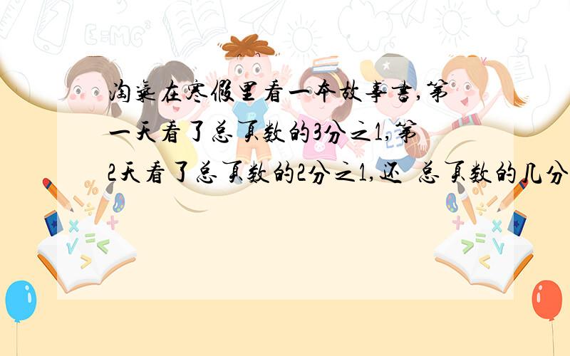 淘气在寒假里看一本故事书,第一天看了总页数的3分之1,第2天看了总页数的2分之1,还剰总页数的几分之几没看