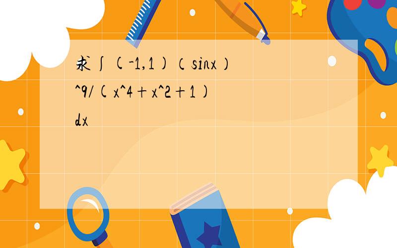 求∫(-1,1)（sinx）^9/(x^4+x^2+1)dx