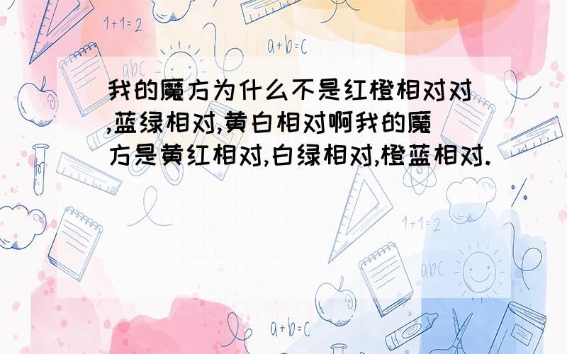 我的魔方为什么不是红橙相对对,蓝绿相对,黄白相对啊我的魔方是黄红相对,白绿相对,橙蓝相对.