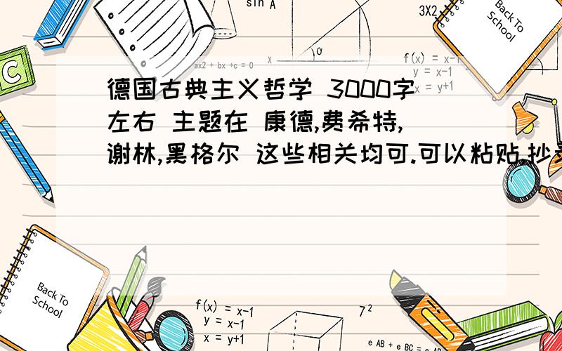 德国古典主义哲学 3000字左右 主题在 康德,费希特,谢林,黑格尔 这些相关均可.可以粘贴,抄录,推荐文献也好~