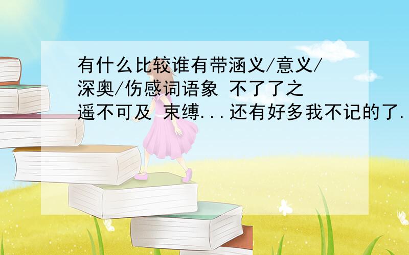 有什么比较谁有带涵义/意义/深奥/伤感词语象 不了了之 遥不可及 束缚...还有好多我不记的了.词语 我用来做网名的如果有的请不要留到哦