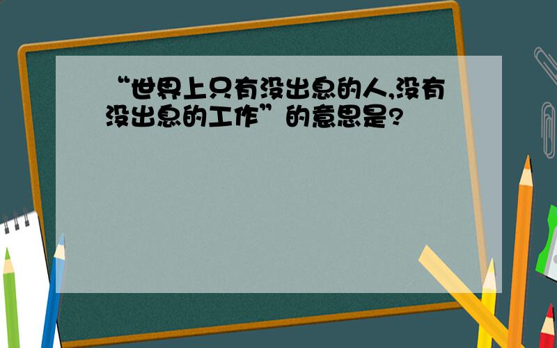 “世界上只有没出息的人,没有没出息的工作”的意思是?