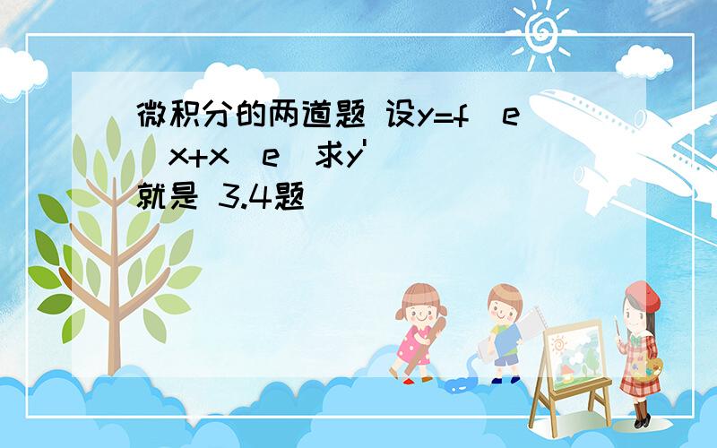 微积分的两道题 设y=f（e^x+x^e）求y'就是 3.4题