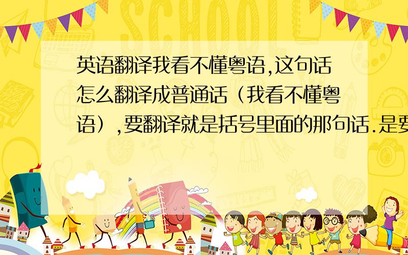 英语翻译我看不懂粤语,这句话怎么翻译成普通话（我看不懂粤语）,要翻译就是括号里面的那句话.是要把它翻译成粤语的形式.