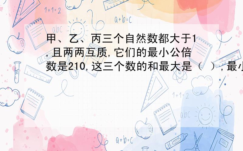 甲、乙、丙三个自然数都大于1,且两两互质,它们的最小公倍数是210,这三个数的和最大是（ ）,最小是（ ）.