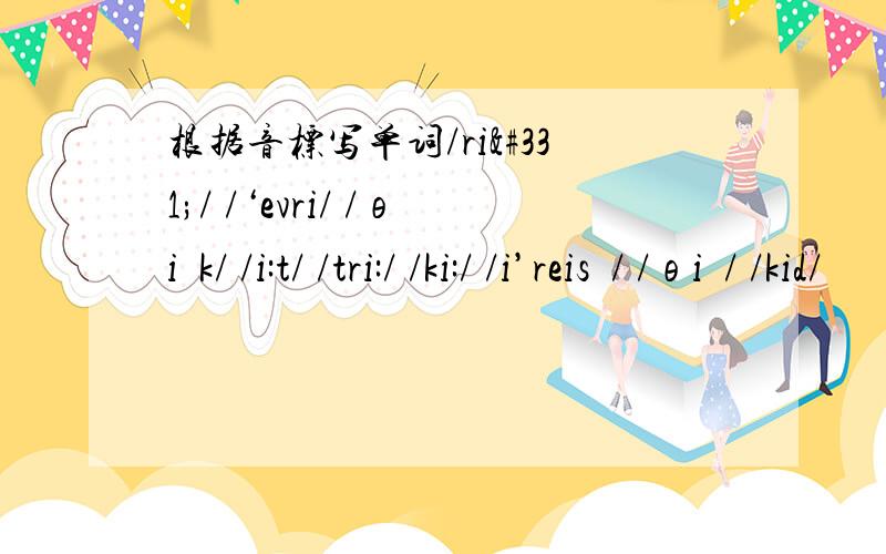 根据音标写单词/riŋ/ /‘evri/ /θiŋk/ /i:t/ /tri:/ /ki:/ /i’reisə/ /θiŋ/ /kid/